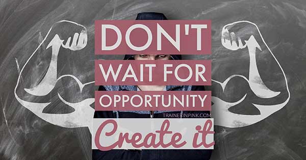 don't wait for opportunity